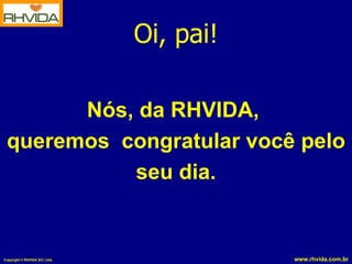 Oi, pai!

       Nós, da RHVIDA,
 queremos congratular você pelo
           seu dia.


Copyright © RHVIDA S/C Ltda.              www.rhvida.com.br
 