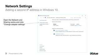 Adding a second IP address in Windows 10.
Network Settings
Presentation’s title3
Open the Network and
Sharing centre and click
“Change adapter settings”
 