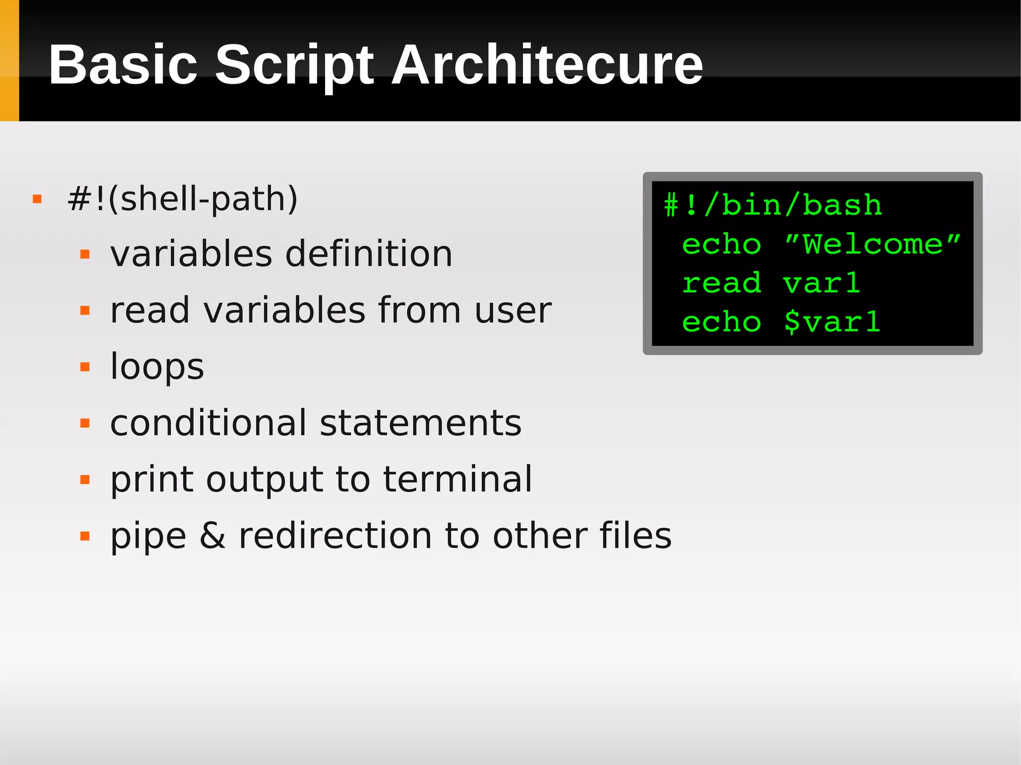 Basic Script Architecure

   #!(shell-path)                       #!/bin/bash
        variables definition             echo ”Welcome”
                                          read var1
        read variables from user         echo $var1
        loops
        conditional statements
        print output to terminal
        pipe & redirection to other files
 