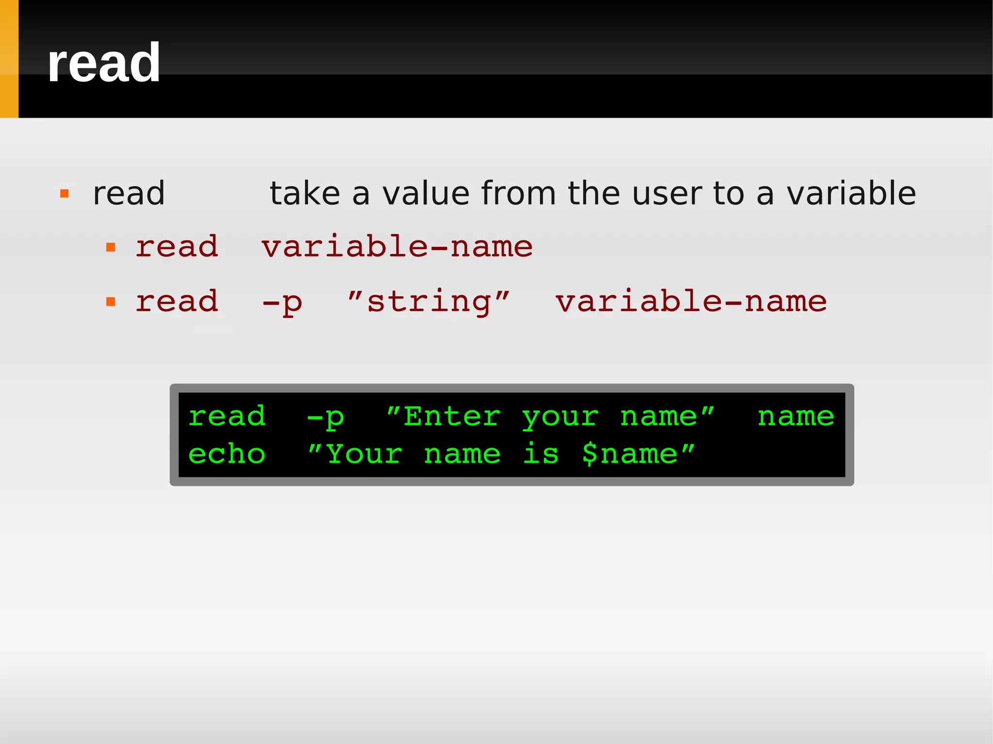 read

   read       take a value from the user to a variable
       read  variable­name
       read  ­p  ”string”  variable­name


           read  ­p  ”Enter your name”  name
           echo  ”Your name is $name”
 