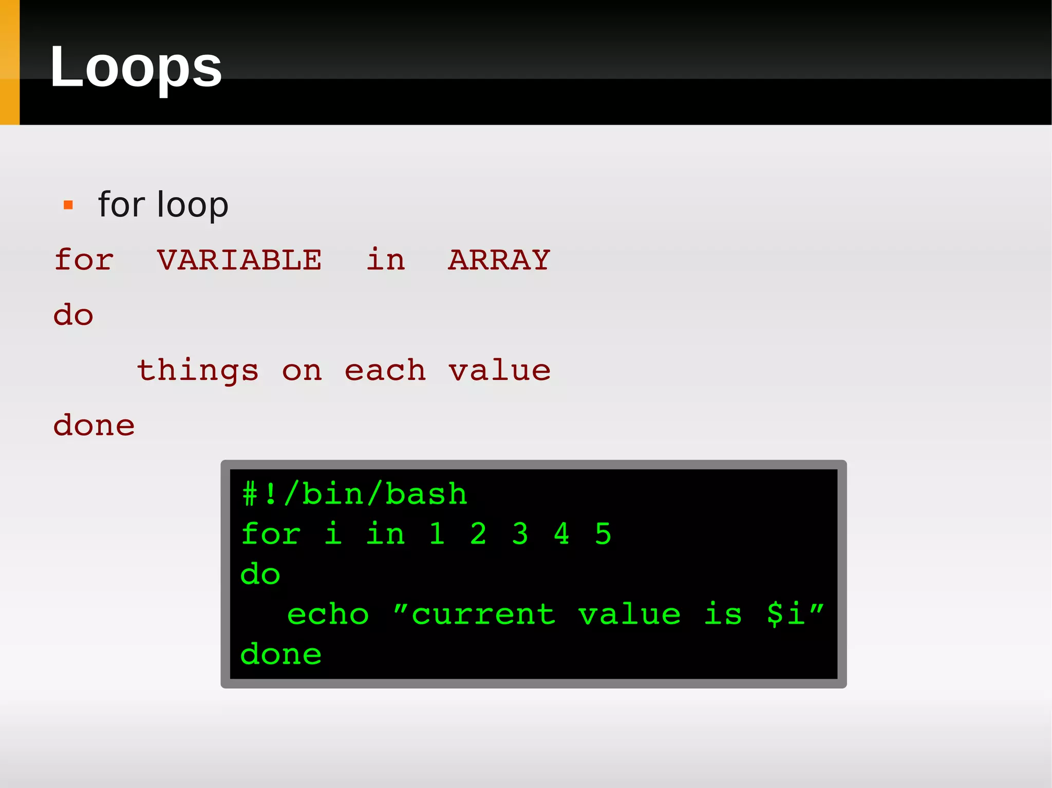 Loops

    for loop
for  VARIABLE  in  ARRAY
do
    things on each value
done
                #!/bin/bash
                for i in 1 2 3 4 5
                do
                   echo ”current value is $i”
                done
 