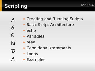 SHATRIX
Scripting

  A       Creating and Running Scripts
          Basic Script Architecture
  G       echo
  E       Variables
  N        read
       


          Conditional statements
  D       Loops
  A       Examples
 