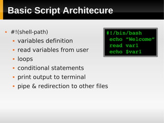 Basic Script Architecure

   #!(shell-path)                       #!/bin/bash
        variables definition             echo ”Welcome”
                                          read var1
        read variables from user         echo $var1
        loops
        conditional statements
        print output to terminal
        pipe & redirection to other files
 
