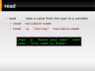read

   read       take a value from the user to a variable
       read  variable­name
       read  ­p  ”string”  variable­name


           read  ­p  ”Enter your name”  name
           echo  ”Your name is $name”
 