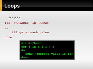 Loops

    for loop
for  VARIABLE  in  ARRAY
do
    things on each value
done
                #!/bin/bash
                for i in 1 2 3 4 5
                do
                   echo ”current value is $i”
                done
 