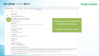 Google Analytics
03
Preencha este formulário com
o domínio da sua loja.
Exemplo: www.loja.com.br
 