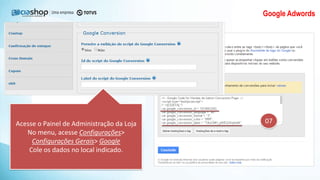 Google Adwords
07Acesse o Painel de Administração da Loja
No menu, acesse Configurações>
Configurações Gerais> Google
Cole os dados no local indicado.
 
