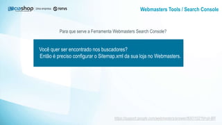 Webmasters Tools / Search Console
Para que serve a Ferramenta Webmasters Search Console?
Você quer ser encontrado nos buscadores?
Então é preciso configurar o Sitemap.xml da sua loja no Webmasters.
https://support.google.com/webmasters/answer/6001102?hl=pt-BR
 