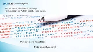 Os robôs fazer a leitura das metatags:
Title, Description, Author, Robots, entre outros.
Para que serve meta tags?
Onde elas influenciam?
 