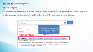 É a primeira tag de SEO que os robôs de busca lêem. Aparece nos navegadores no topo da página e
nos buscadores em destaque. O ideal é cadastrar até 70 caracteres no texto do título.
Título da Página
Coloque os termos de
interesse no título
 