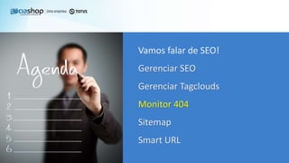 Vamos falar de SEO!
Gerenciar SEO
Gerenciar Tagclouds
Monitor 404
Sitemap
Smart URL
 