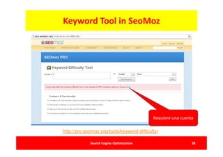 Keyword Tool in SeoMoz




                                            Requiere una cuenta

http://pro.seomoz.org/tools/keyword-difficulty/

             Search Engine Optimization                       38
 