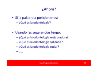 ¿Ahora?

• Si la palabra a posicionar es:
  – ¿Qué es la odontología?


• Usando las sugerencias tengo:
  – ¿Qué es la odontología restauradora?
  – ¿Qué es la odontología solidaria?
  – ¿Qué es la odontología social?
  – …..


                   Search Engine Optimization   50
 