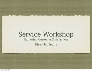 Service Workshop
Exploring Customer Satisfaction
Hisao Tsujimura
13年7月10日水曜日
 