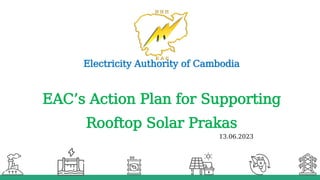 EAC’s Action Plan for Supporting
Rooftop Solar Prakas
Electricity Authority of Cambodia
13.06.2023
 