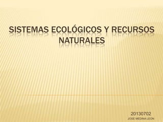 SISTEMAS ECOLÓGICOS Y RECURSOS
          NATURALES




                         20130702
                        JOSE MEDINA LEON
 