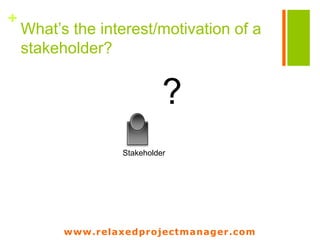 www.relaxedprojectmanager.com
+
What’s the interest/motivation of a
stakeholder?
Stakeholder
?
 