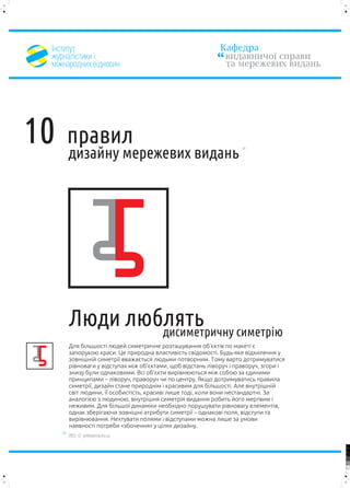 ²íñòèòóò                                                  Êàôåäðà
     æóðíàë³ñòèêè ³                                             âèäàâíè÷î¿ ñïðàâè
     ì³æíàðîäíèõ â³äíîñèí                                       òà ìåðåæåâèõ âèäàíü




                      55
10       ïðàâèë
         äèçàéíó ìåðåæåâèõ âèäàíü




         Ëþäè ëþáëÿòü ñèìåòð³þ
55
                 äèñèìåòðè÷íó
         Äëÿ á³ëüøîñò³ ëþäåé ñèìåòðè÷íå ðîçòàøóâàííÿ îá’ºêò³â ïî ìàêåò³ º
         çàïîðóêîþ êðàñè. Öå ïðèðîäíà âëàñòèâ³ñòü ñâ³äîìîñò³. Áóäü-ÿêå â³äõèëåííÿ ó
         çîâí³øí³é ñèìåòð³¿ ââàæàºòüñÿ ëþäüìè ïîòâîðíèì. Òîìó âàðòî äîòðèìóâàòèñÿ
         ð³âíîâàãè ó â³äñòóïàõ ì³æ îá’ºêòàìè, ùîá â³äñòàíü ë³âîðó÷ ³ ïðàâîðó÷, çãîðè ³
         çíèçó áóëè îäíàêîâèìè. Âñ³ îá’ºêòè âèð³âíþþòüñÿ ì³æ ñîáîþ çà ºäèíèìè
         ïðèíöèïàìè – ë³âîðó÷, ïðàâîðó÷ ÷è ïî öåíòðó. ßêùî äîòðèìóâàòèñü ïðàâèëà
         ñèìåòð³¿, äèçàéí ñòàíå ïðèðîäí³ì ³ êðàñèâèì äëÿ á³ëüøîñò³. Àëå âíóòð³øí³é
         ñâ³ò ëþäèíè, ¿¿ îñîáèñò³ñòü, êðàñèâ³ ëèøå òîä³, êîëè âîíè íåñòàíäàðòí³. Çà
         àíàëîã³ºþ ç ëþäèíîþ, âíóòð³øíÿ ñèìåòð³ÿ âèäàííÿ ðîáèòü éîãî ìåðòâèì ³
         íåæèâèì. Äëÿ á³ëüøî¿ äèíàì³êè íåîáõ³äíî ïîðóøóâàòè ð³âíîâàãó åëåìåíò³â,
         îäíàê çáåð³ãàþ÷è çîâí³øí³ àòðèáóòè ñèìåòð³¿ – îäíàêîâ³ ïîëÿ, â³äñòóïè òà
         âèð³âíþâàííÿ. Íåõòóâàòè ïîëÿìè ³ â³äñòóïàìè ìîæíà ëèøå çà óìîâè
         íàÿâíîñò³ ïîòðåáè «çáî÷åííÿ» ó ö³ëÿõ äèçàéíó.
         2012 © yellowarrow.ho.ua

                                                                                         100


                                                                                         95


                                                                                         75




                                                                                         25


                                                                                         5


                                                                                         0
 