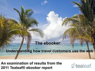 The ebooker:

                  The ebooker:
  Understanding how travel customers use the web


An examination of results from the
2011 Tealeaf® ebooker report
 