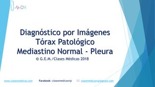 Diagnóstico por Imágenes
Tórax Patológico
Mediastino Normal - Pleura
© G.E.M./Clases Médicas 2018
www.clasesmedicas.com Facebook: clasesmedicasvip  clasemedicasvip@gmail.com
 