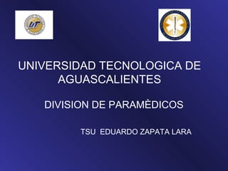 UNIVERSIDAD TECNOLOGICA DE
AGUASCALIENTES
DIVISION DE PARAMÈDICOS
TSU EDUARDO ZAPATA LARA

 