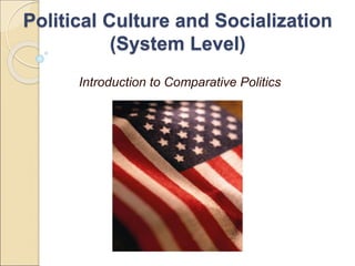 Political Culture and Socialization
(System Level)
Introduction to Comparative Politics
 