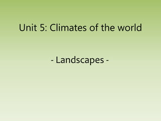 Unit 5: Climates of the world
- Landscapes -
 