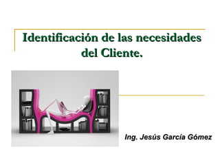 Identificación de las necesidadesIdentificación de las necesidades
del Cliente.del Cliente.
Ing. Jesús García GómezIng. Jesús García Gómez
 