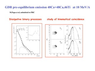 GDR pre-equilibrium emission 40Ca+48Ca,46Ti at 10 MeV/A
  M.Papa et al, submitted to PRC


  Dissipative binary processes     study of kinematical coincidence
 