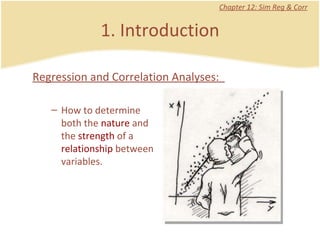 1. Introduction Chapter 12: Sim Reg & Corr Regression and Correlation Analyses:  How to determine both the  nature  and the  strength  of a  relationship  between variables.  