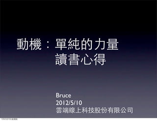 動機：單純的力量
         　　　讀書心得

              Bruce
              2012/5/10
              雲端線上科技股份有限公司
12年5月10日星期四
 