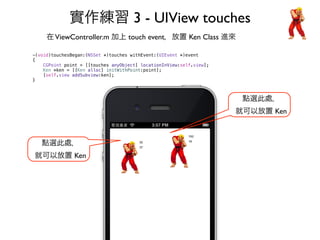 實作練習 3 - UIView touches
     在 ViewController.m 加上 touch event，放置 Ken Class 進來

-(void)touchesBegan:(NSSet *)touches withE...