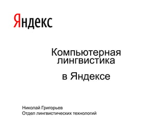 Николай Григорьев
Отдел лингвистических технологий
Компьютерная
лингвистика
в Яндексе
 
