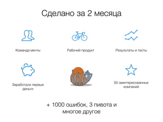 Команда мечты Рабочий продукт Результаты и тесты 
+ 1000 ошибок, 3 пивота и 
многое другое 
Заработали первые 
деньги 
50 заинтересованных 
компаний 
Сделано за 2 месяца 
 