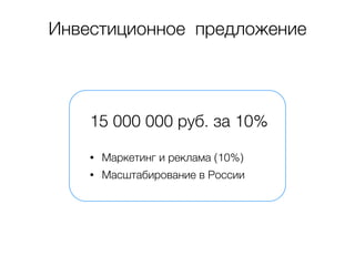 Инвестиционное предложение 
15 000 000 руб. за 10% 
• Маркетинг и реклама (10%) 
• Масштабирование в России 
 