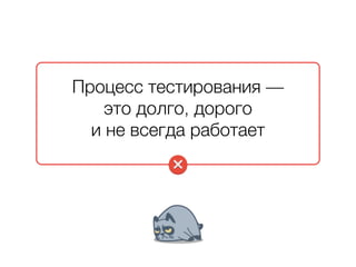 Процесс тестирования — 
это долго, дорого 
и не всегда работает 
 