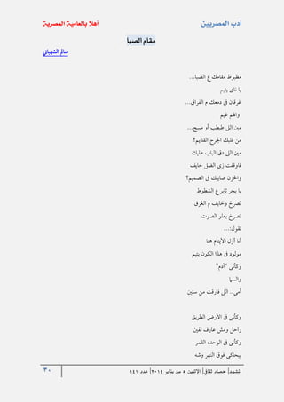 30 ‫املشهد‬|‫ثقايف‬ ‫حصاد‬|‫اإلثنني‬5‫من‬‫يناير‬4102|‫عدد‬020
‫الصبا‬ ‫مقام‬
‫الشهباين‬ ‫سامل‬
...‫الصبا‬ ‫ع‬ ‫مقامك‬ ‫مظبوط‬
‫يتيم‬ ‫ناى‬ ‫يا‬
...‫الفراق‬ ‫م‬ ‫دمعك‬ ‫ىف‬ ‫غرقان‬
‫غيم‬ ‫واهلم‬
...‫مسح‬ ‫أو‬ ‫طبطب‬ ‫الىل‬ ‫مني‬
‫اجلرح‬ ‫قلبك‬ ‫من‬‫القديم؟‬
‫عليك‬ ‫الباب‬ ‫دق‬ ‫الىل‬ ‫مني‬
‫خايف‬ ‫الضل‬ ‫زى‬ ‫فاوقفت‬
‫الصميم؟‬ ‫ىف‬ ‫صايبك‬ ‫واحلزن‬
‫الشطوط‬ ‫ع‬ ‫ثاير‬ ‫بحر‬ ‫يا‬
‫الغرق‬ ‫م‬ ‫وخايف‬ ‫ترصخ‬
‫الصوت‬ ‫بعلو‬ ‫ترصخ‬
...:‫تقول‬
‫هنا‬ ‫األيتام‬ ‫أول‬ ‫أنا‬
‫يتيم‬ ‫الكون‬ ‫هذا‬ ‫ىف‬ ‫مولود‬
‫وكأنى‬"‫آدم‬"
‫والسام‬
‫سنني‬ ‫من‬ ‫فارقت‬ ‫الىل‬ ..‫أمى‬
‫الطريق‬ ‫األرض‬ ‫ىف‬ ‫وكأنى‬
‫لفني‬ ‫عارف‬ ‫ومش‬ ‫راحل‬
‫القمر‬ ‫الوحده‬ ‫ىف‬ ‫وكأنى‬
‫وشه‬ ‫النهر‬ ‫فوق‬ ‫بيحاكى‬
 