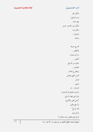 31 ‫املشهد‬|‫ثقايف‬ ‫حصاد‬|‫اإلثنني‬5‫من‬‫يناير‬4102|‫عدد‬020
‫طري‬ ‫وكأنى‬
...‫الوجع‬ ‫ومن‬
‫عشه‬ ‫بيهد‬
‫حزين‬ ‫مكسور‬ ‫نور‬ ‫وكأنى‬
‫بيت‬ ‫واهلم‬
...‫بشويش‬
‫باخشه‬
‫بحرقه‬ ‫أرصخ‬
...‫وأنتفض‬
‫صوت‬ ‫أى‬ ‫من‬
...‫أرقص‬
‫الوجع‬ ‫من‬ ‫وضىل‬
...‫عصفور‬
‫اجلدار‬ ‫ع‬ ‫بريقص‬
‫يضلنى‬ ‫لىض‬ ‫أهرب‬
‫فراش‬
...‫وىض‬
‫نار‬ .. ‫الوحده‬
‫الوصول‬ ‫ىف‬ ‫وعشامن‬ ‫مركب‬
‫الرياح‬ ‫بتهده‬ ‫ورشاعى‬
"‫باألفراح‬ ‫قلبى‬ ‫يمنى‬
‫وقلبى‬ ‫وأرجع‬
‫جراح‬ ‫كله‬"
‫يتيم‬ ‫ليل‬ ‫يا‬
‫بتنكرس؟‬ ‫وانت‬ ‫الطبل‬ ‫تقيم‬ ‫ازاى‬
 