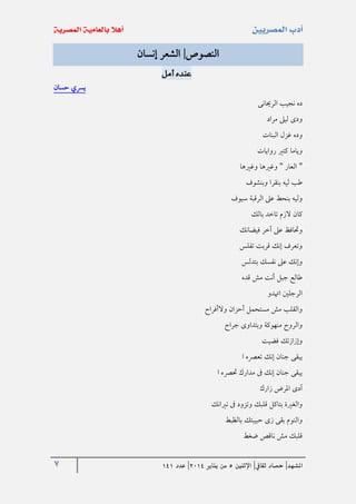 7 ‫املشهد‬|‫ثقايف‬ ‫حصاد‬|‫اإلثنني‬5‫من‬‫يناير‬4102|‫عدد‬020
‫النصوص‬|‫إنسان‬ ‫الشعر‬
‫أمل‬ ‫عنده‬
‫حسان‬ ‫يرسي‬
‫الرحيانى‬ ‫نجيب‬ ‫ده‬
‫و‬‫مراد‬ ‫ليىل‬ ‫دى‬
‫البنات‬ ‫غزل‬ ‫وده‬
‫روايات‬ ‫كتري‬ ‫وياما‬
"‫العار‬"‫وغريها‬ ‫وغريها‬
‫وبنشوف‬ ‫بنقرا‬ ‫ليه‬ ‫طب‬
‫سيوف‬ ‫الرقبة‬ ‫عىل‬ ‫بنحط‬ ‫وليه‬
‫بالك‬ ‫تاخد‬ ‫الزم‬ ‫كان‬
‫فيضانك‬ ‫آخر‬ ‫عىل‬ ‫وحتافظ‬
‫تفلس‬ ‫قربت‬ ‫إنك‬ ‫وتعرف‬
‫بتدلس‬ ‫نفسك‬ ‫عىل‬ ‫وإنك‬
‫قده‬ ‫مش‬ ‫أنت‬ ‫جبل‬ ‫طالع‬
‫اهتدو‬ ‫الرجلني‬
‫أحزان‬ ‫مستحمل‬ ‫مش‬ ‫والقلب‬‫والأفراح‬
‫جراح‬ ‫وبتداوى‬ ‫منهوكة‬ ‫والروح‬
‫فضيت‬ ‫وإزازتك‬
‫ا‬ ‫تعرصه‬ ‫إنك‬ ‫جنان‬ ‫يبقى‬
‫ا‬ ‫حترصه‬ ‫مدارك‬ ‫ىف‬ ‫إنك‬ ‫جنان‬ ‫يبقى‬
‫زارك‬ ‫املرض‬ ‫آدى‬
‫نريانك‬ ‫ىف‬ ‫وتزود‬ ‫قلبك‬ ‫بتاكل‬ ‫والغرية‬
‫بالظبط‬ ‫حبيبتك‬ ‫زى‬ ‫بقى‬ ‫والنوم‬
‫ضغط‬ ‫ناقص‬ ‫مش‬ ‫قلبك‬
 