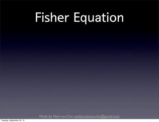 Made by Nam-un,Cho. mailto:namun.cho@gmail.com
Fisher Equation
Tuesday, September 22, 15
 