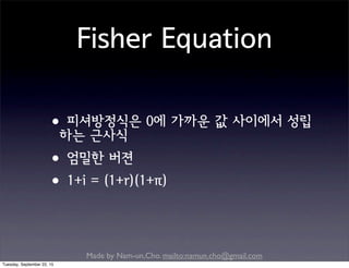 Made by Nam-un,Cho. mailto:namun.cho@gmail.com
Fisher Equation
•피셔방정식은 0에 가까운 값 사이에서 성립
하는 근사식
•엄밀한 버젼
•1+i = (1+r)(1+π)
Tuesday, September 22, 15
 