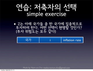 Made by Nam-un,Cho. mailto:namun.cho@gmail.com
연습: 저축자의 선택
simple exercise
•Z는 아래 국가들 중 한 국가에 집중적으로
투자하려 한다. 어떤 선택이 현명할 것인가?
(투자 위험도는 모두 같다)
국가 i inﬂation rate
A 7% 3%
B 12% 9%
C 6% 1%
Tuesday, September 22, 15
 