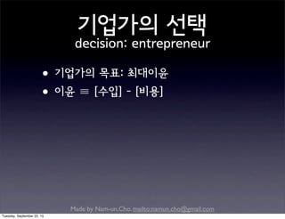 Made by Nam-un,Cho. mailto:namun.cho@gmail.com
기업가의 선택
decision: entrepreneur
•기업가의 목표: 최대이윤
•이윤 ≡ [수입] - [비용]
Tuesday, September 22, 15
 