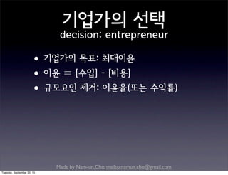 Made by Nam-un,Cho. mailto:namun.cho@gmail.com
기업가의 선택
decision: entrepreneur
•기업가의 목표: 최대이윤
•이윤 ≡ [수입] - [비용]
•규모요인 제거: 이윤율(또는 수익률)
Tuesday, September 22, 15
 