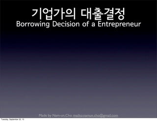 Made by Nam-un,Cho. mailto:namun.cho@gmail.com
기업가의 대출결정
Borrowing Decision of a Entrepreneur
Tuesday, September 22, 15
 