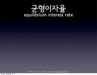 Nam-un,Cho. mailto:namun.cho@gmail.com
균형이자율
equilibrium interest rate
Tuesday, September 22, 15
 