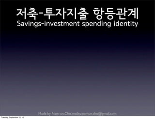 Made by Nam-un,Cho. mailto:namun.cho@gmail.com
저축-투자지출 항등관계
Savings-investment spending identity
Tuesday, September 22, 15
 