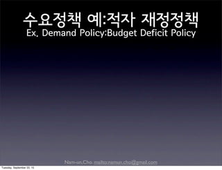 Nam-un,Cho. mailto:namun.cho@gmail.com
수요정책 예:적자 재정정책
Ex. Demand Policy:Budget Deficit Policy
Tuesday, September 22, 15
 