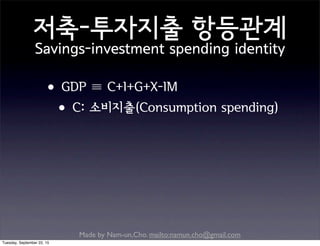Made by Nam-un,Cho. mailto:namun.cho@gmail.com
저축-투자지출 항등관계
Savings-investment spending identity
•GDP ≡ C+I+G+X-IM
•C: 소비지출(Consumption spending)
Tuesday, September 22, 15
 