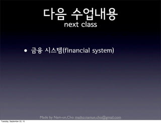 Made by Nam-un,Cho. mailto:namun.cho@gmail.com
다음 수업내용
next class
•금융 시스템(financial system)
Tuesday, September 22, 15
 